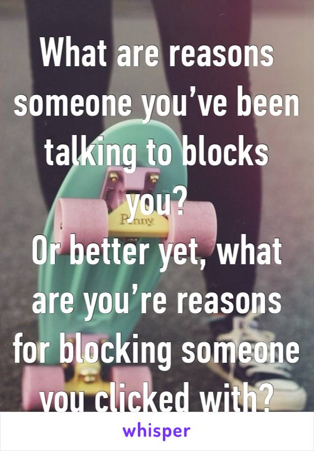 What are reasons someone you’ve been talking to blocks you?
Or better yet, what are you’re reasons for blocking someone you clicked with?