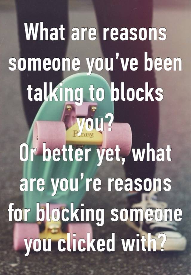 What are reasons someone you’ve been talking to blocks you?
Or better yet, what are you’re reasons for blocking someone you clicked with?