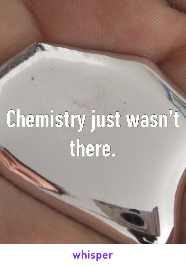 Chemistry just wasn’t there. 