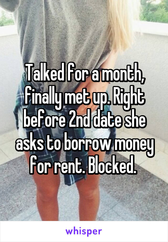 Talked for a month, finally met up. Right before 2nd date she asks to borrow money for rent. Blocked. 