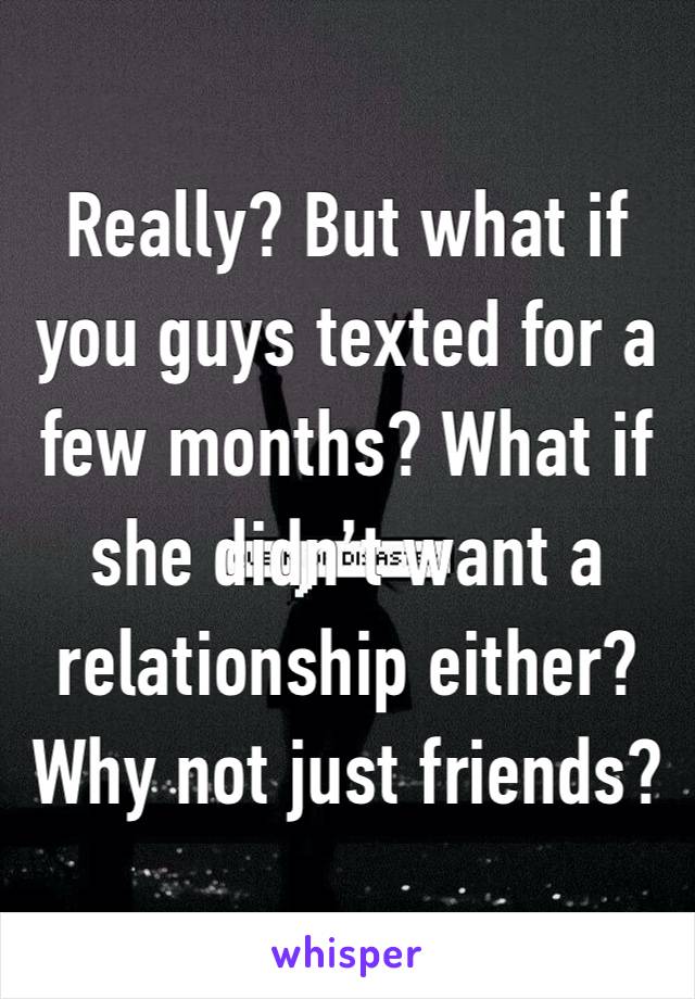 Really? But what if you guys texted for a few months? What if she didn’t want a relationship either? Why not just friends?