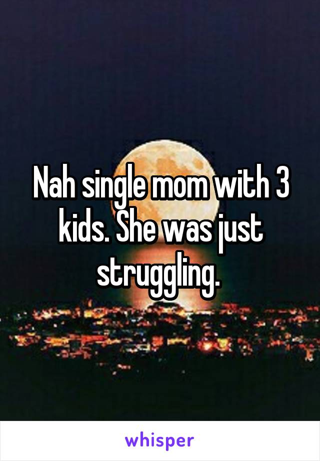 Nah single mom with 3 kids. She was just struggling. 