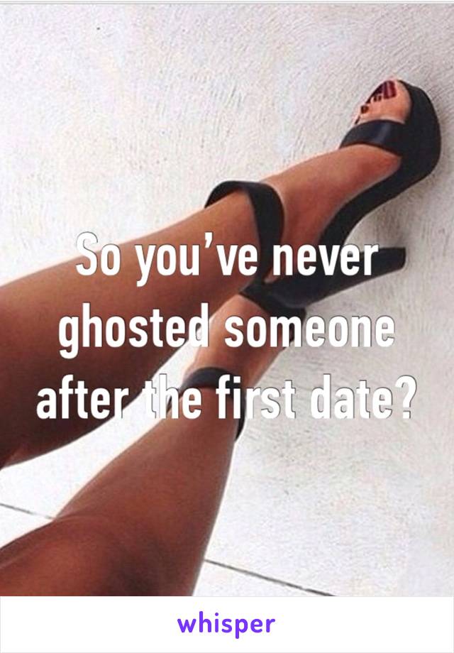 So you’ve never ghosted someone after the first date?