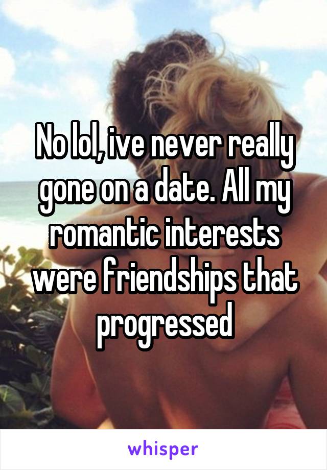 No lol, ive never really gone on a date. All my romantic interests were friendships that progressed