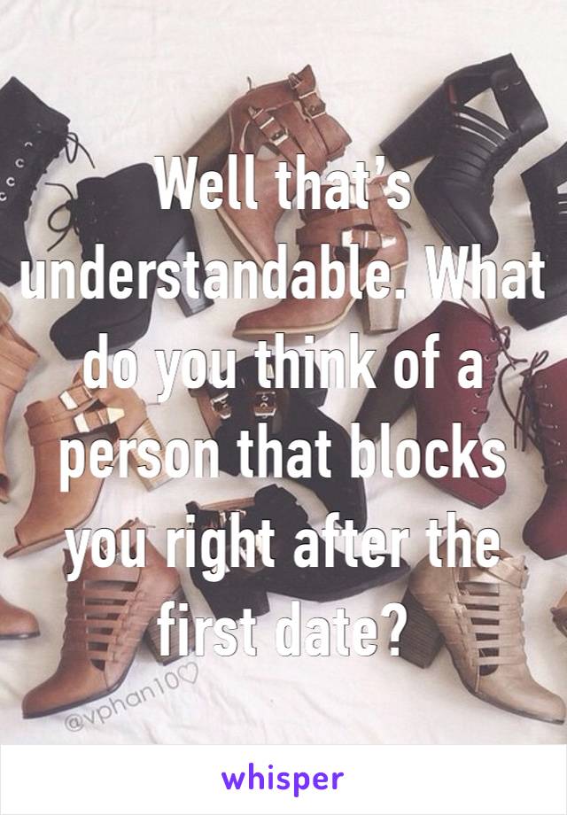 Well that’s understandable. What do you think of a person that blocks you right after the first date?