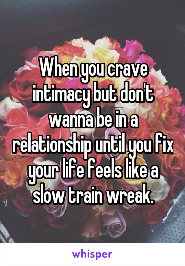 When you crave intimacy but don't wanna be in a relationship until you fix your life feels like a slow train wreak.