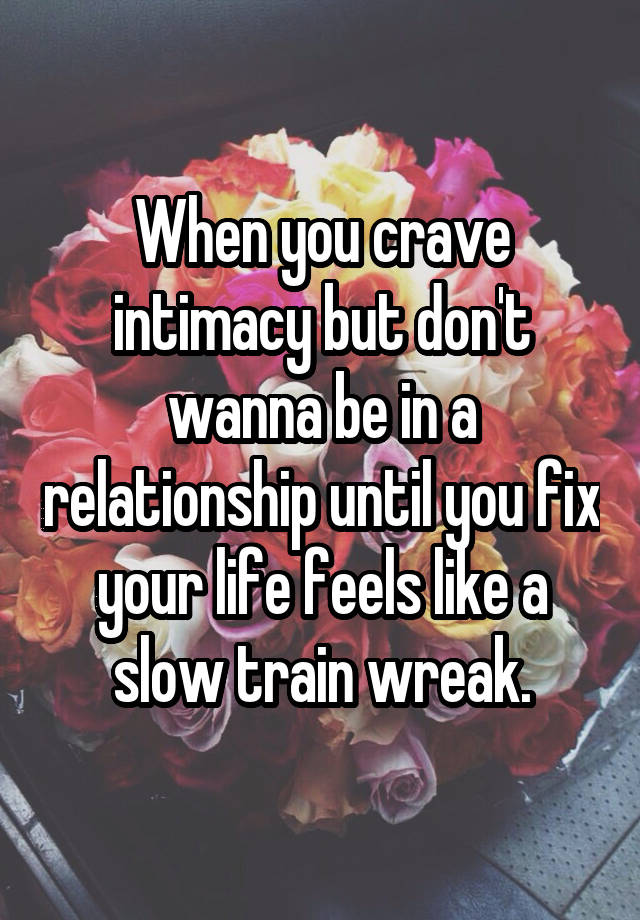 When you crave intimacy but don't wanna be in a relationship until you fix your life feels like a slow train wreak.