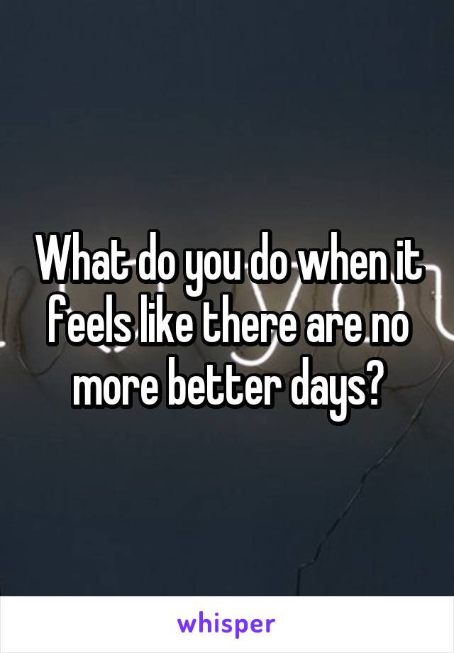 What do you do when it feels like there are no more better days?