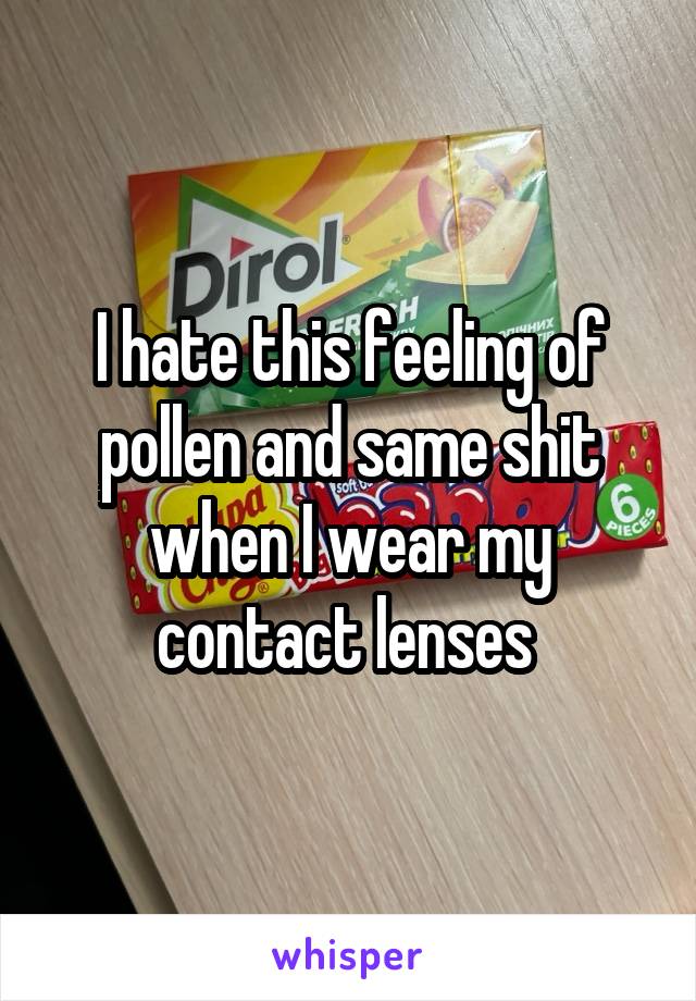 I hate this feeling of pollen and same shit when I wear my contact lenses 