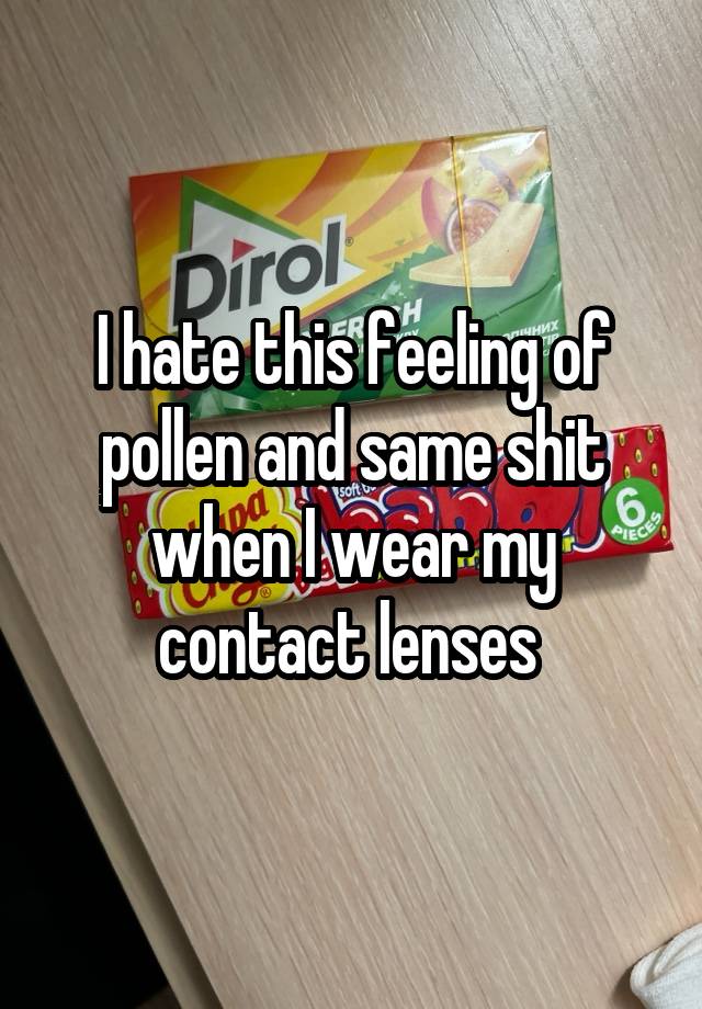 I hate this feeling of pollen and same shit when I wear my contact lenses 