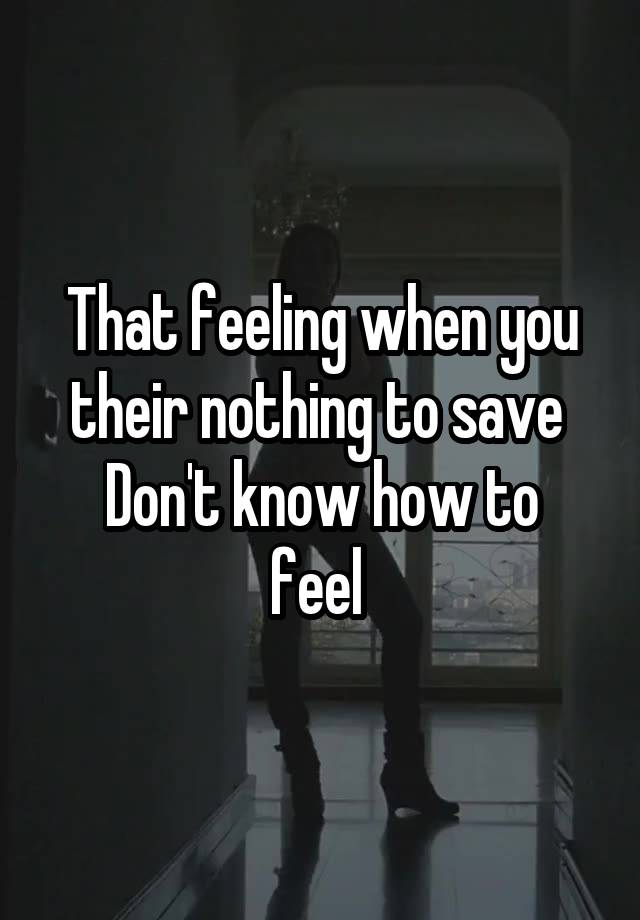 That feeling when you their nothing to save 
Don't know how to feel 