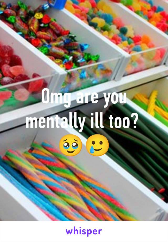 Omg are you mentally ill too? 
🥹🥲