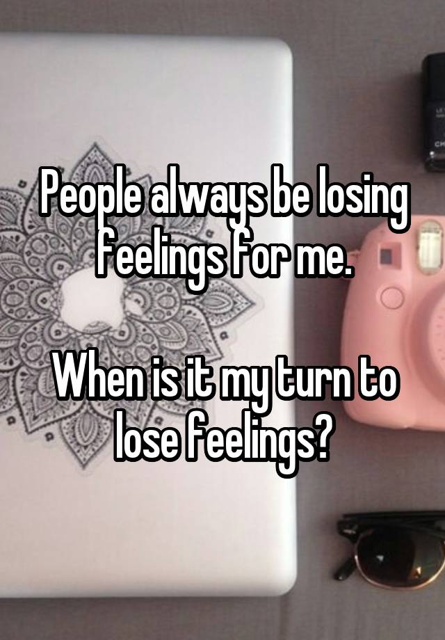 People always be losing feelings for me.

When is it my turn to lose feelings?