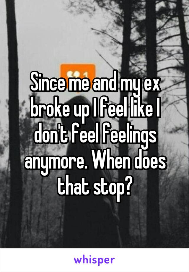 Since me and my ex broke up I feel like I don't feel feelings anymore. When does that stop?