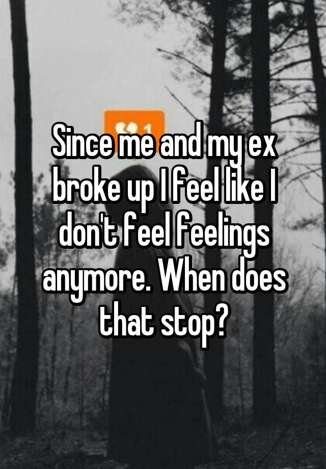 Since me and my ex broke up I feel like I don't feel feelings anymore. When does that stop?