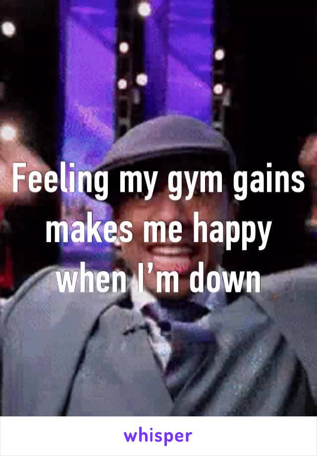 Feeling my gym gains makes me happy when I’m down