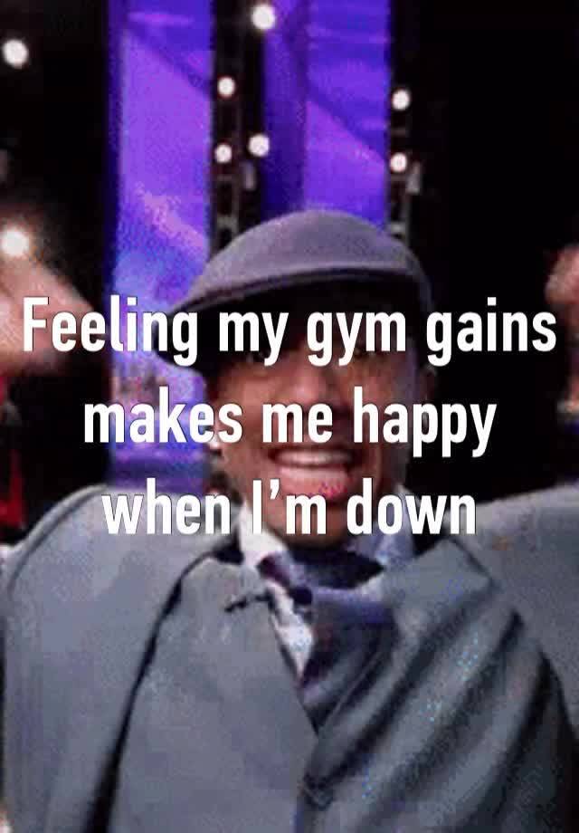 Feeling my gym gains makes me happy when I’m down