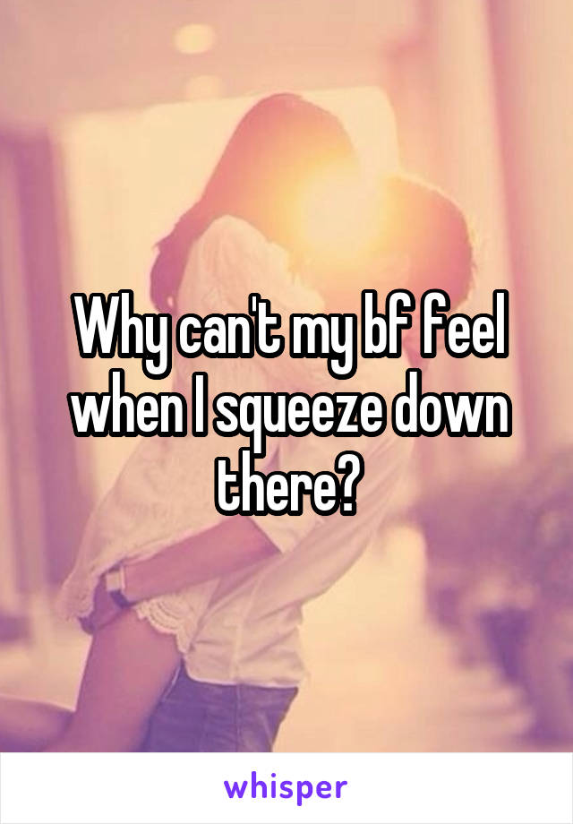 Why can't my bf feel when I squeeze down there?