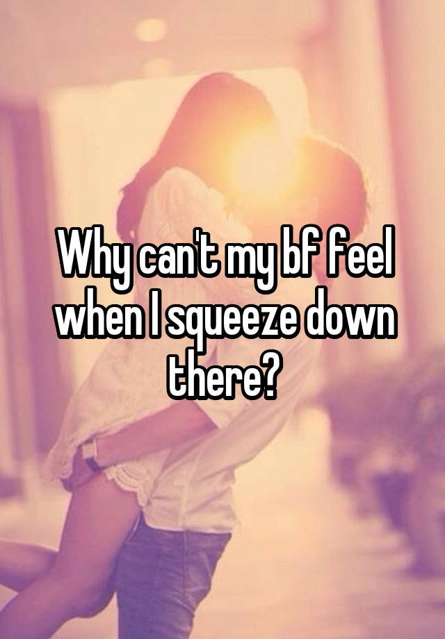 Why can't my bf feel when I squeeze down there?