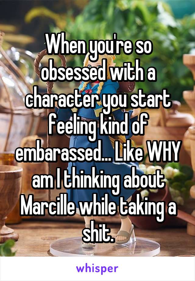 When you're so obsessed with a character you start feeling kind of embarassed... Like WHY am I thinking about Marcille while taking a shit.