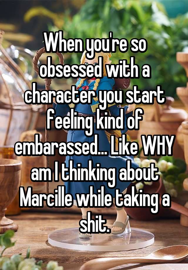 When you're so obsessed with a character you start feeling kind of embarassed... Like WHY am I thinking about Marcille while taking a shit.