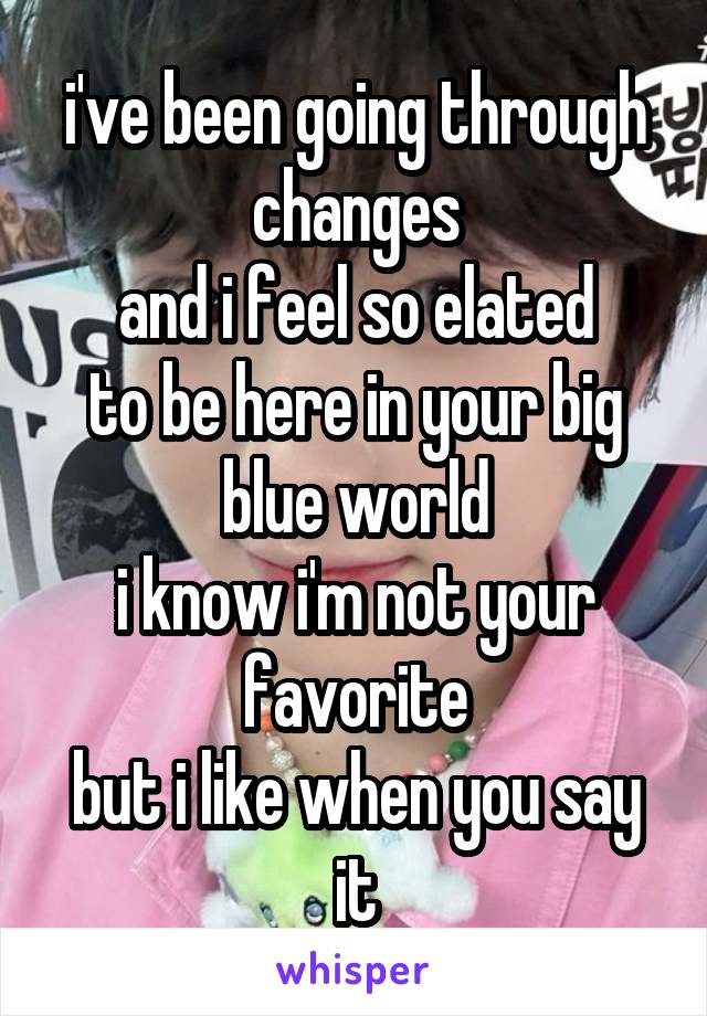 i've been going through changes
and i feel so elated
to be here in your big blue world
i know i'm not your favorite
but i like when you say it