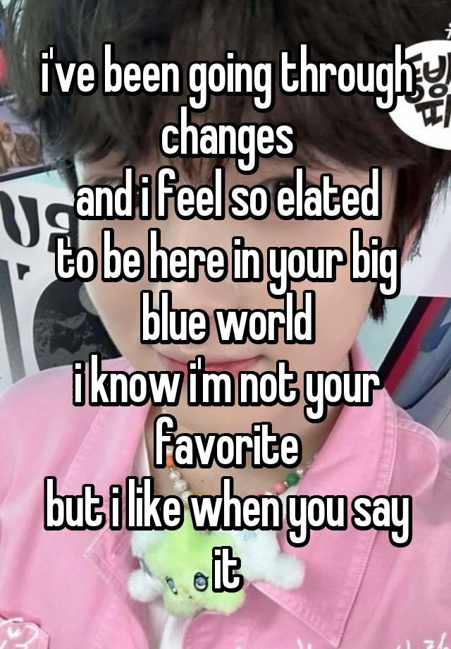 i've been going through changes
and i feel so elated
to be here in your big blue world
i know i'm not your favorite
but i like when you say it