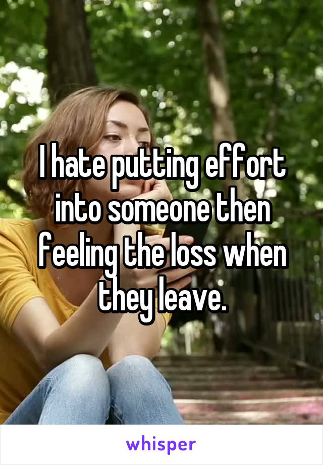 I hate putting effort into someone then feeling the loss when they leave.