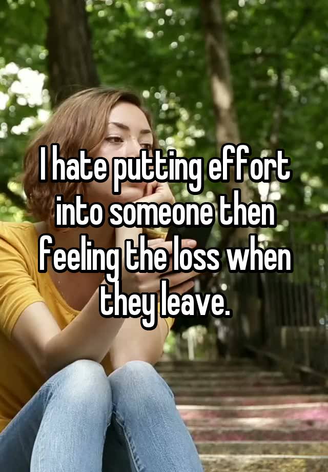 I hate putting effort into someone then feeling the loss when they leave.