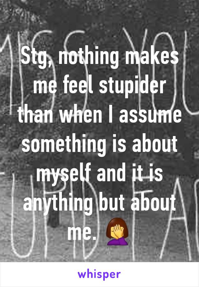 Stg, nothing makes me feel stupider than when I assume something is about myself and it is anything but about me. 🤦‍♀️