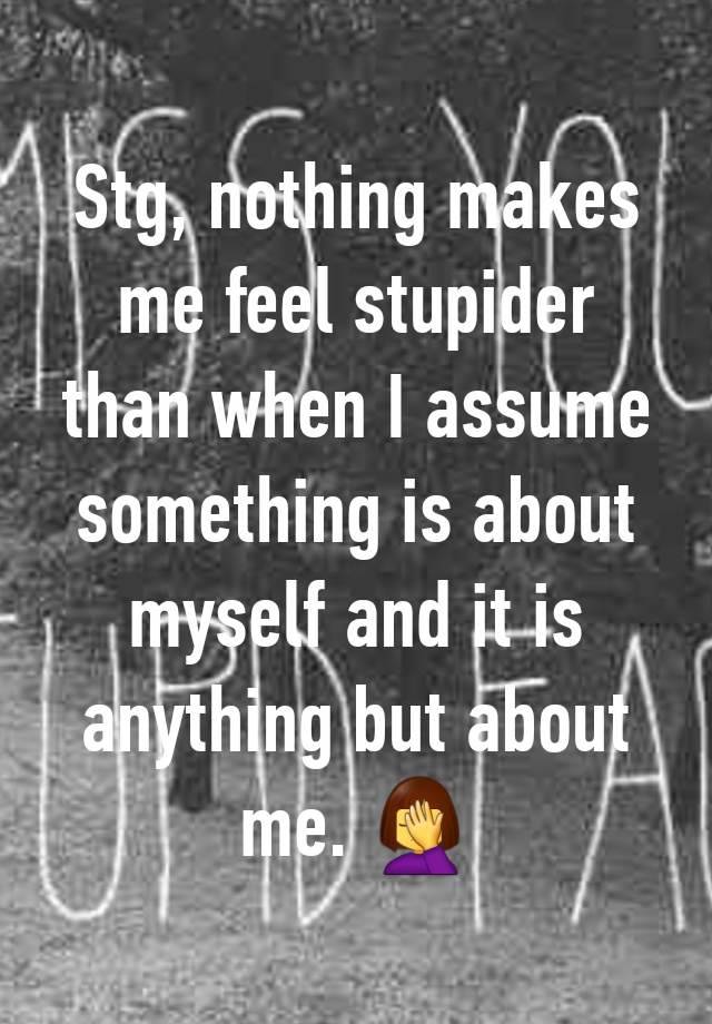 Stg, nothing makes me feel stupider than when I assume something is about myself and it is anything but about me. 🤦‍♀️