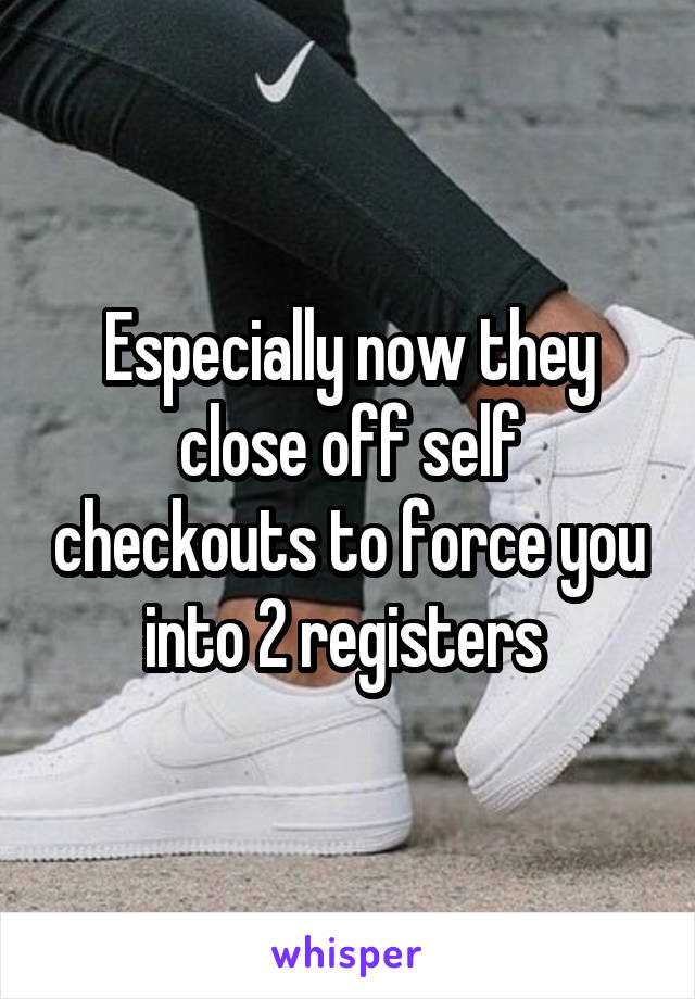 Especially now they close off self checkouts to force you into 2 registers 