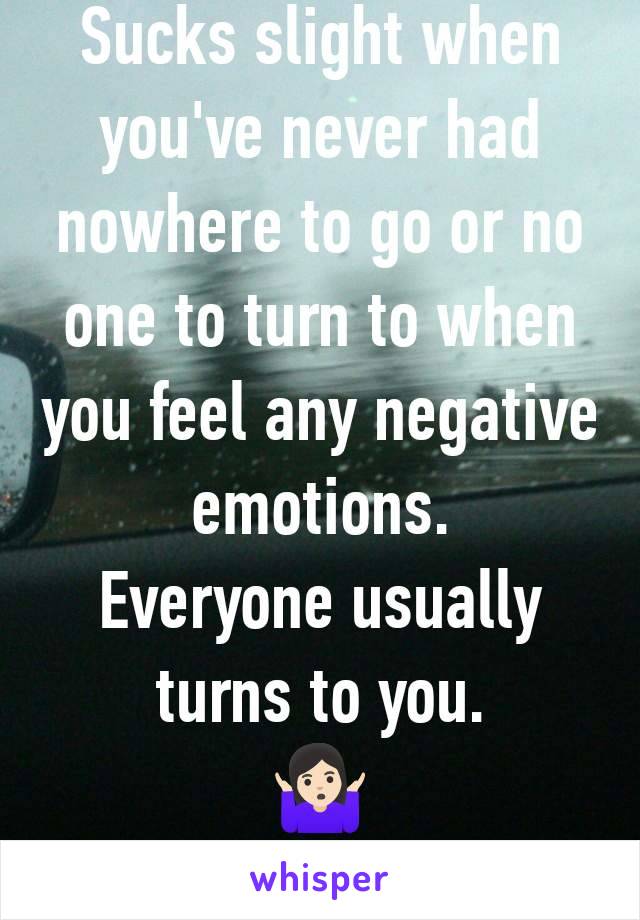 Sucks slight when you've never had nowhere to go or no one to turn to when you feel any negative emotions.
Everyone usually turns to you.
🤷🏻‍♀️
