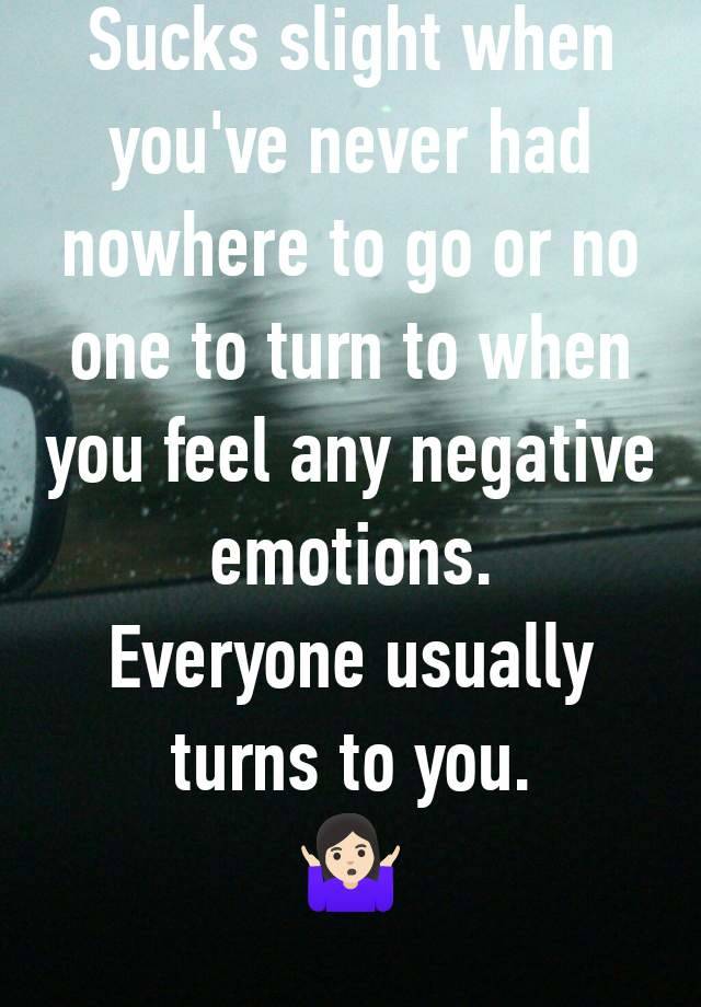 Sucks slight when you've never had nowhere to go or no one to turn to when you feel any negative emotions.
Everyone usually turns to you.
🤷🏻‍♀️
