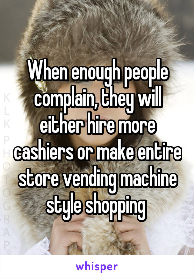 When enough people complain, they will either hire more cashiers or make entire store vending machine style shopping 