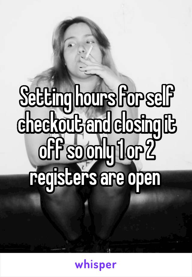 Setting hours for self checkout and closing it off so only 1 or 2 registers are open 