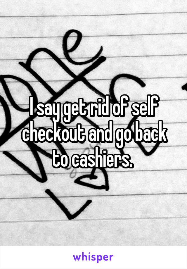 I say get rid of self checkout and go back to cashiers. 