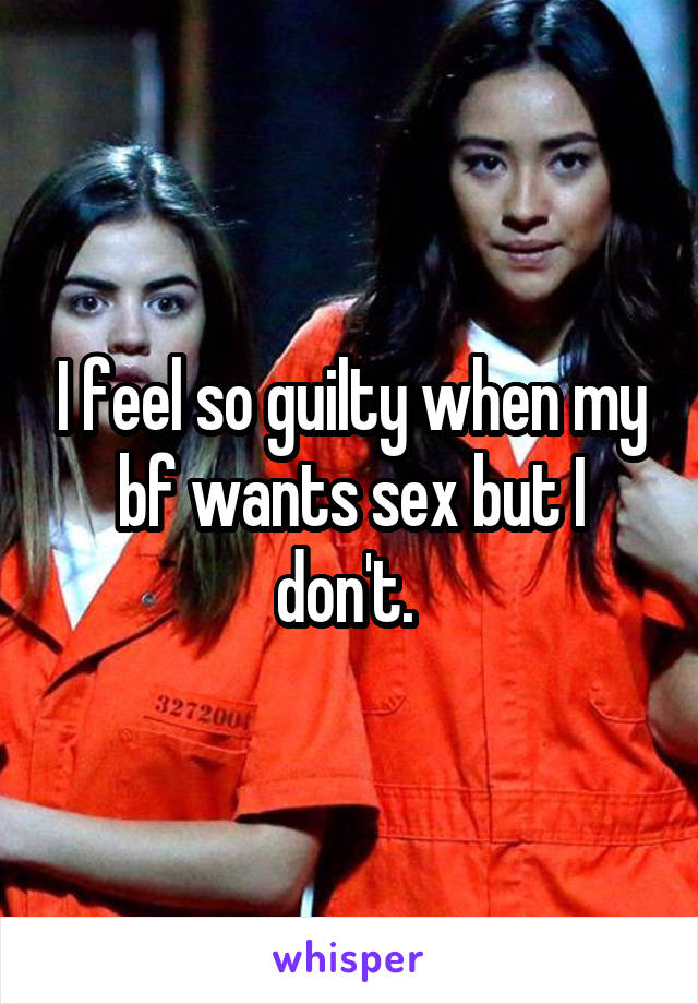 I feel so guilty when my bf wants sex but I don't. 