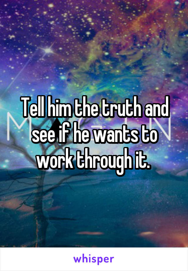 Tell him the truth and see if he wants to work through it. 