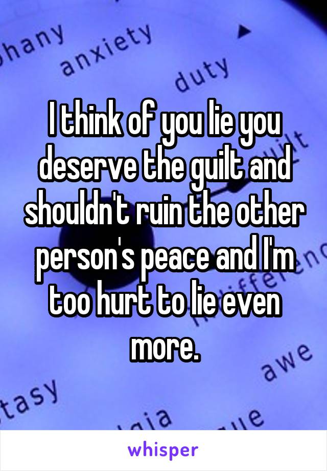 I think of you lie you deserve the guilt and shouldn't ruin the other person's peace and I'm too hurt to lie even more.