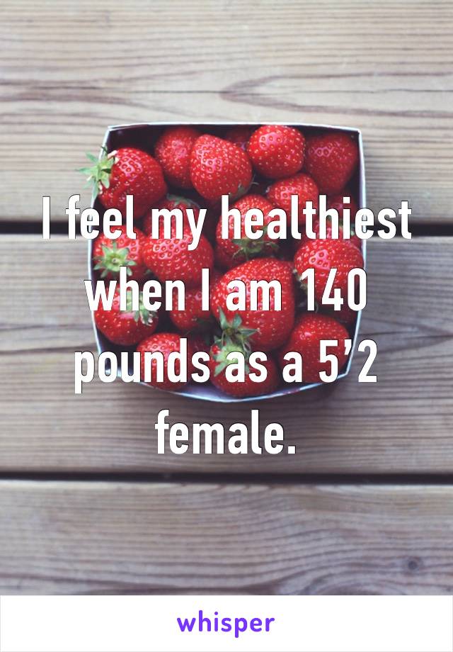 I feel my healthiest when I am 140 pounds as a 5’2 female.