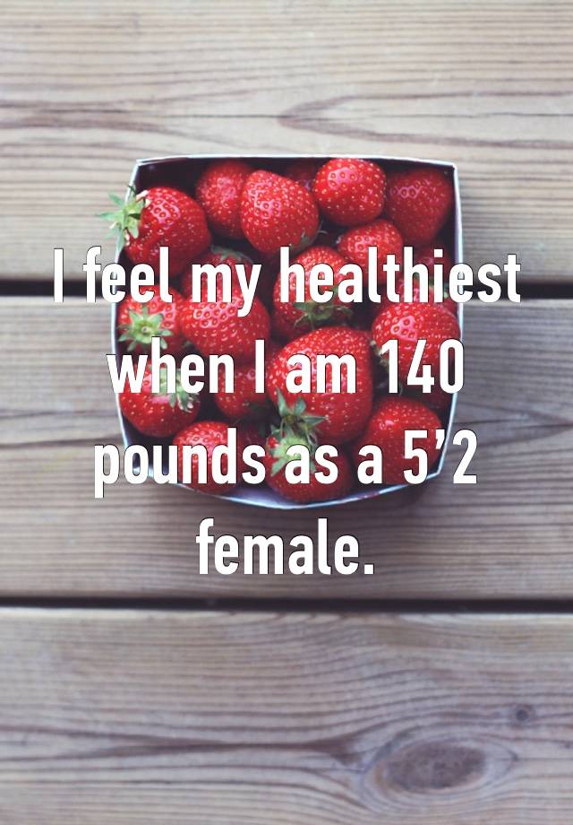 I feel my healthiest when I am 140 pounds as a 5’2 female.