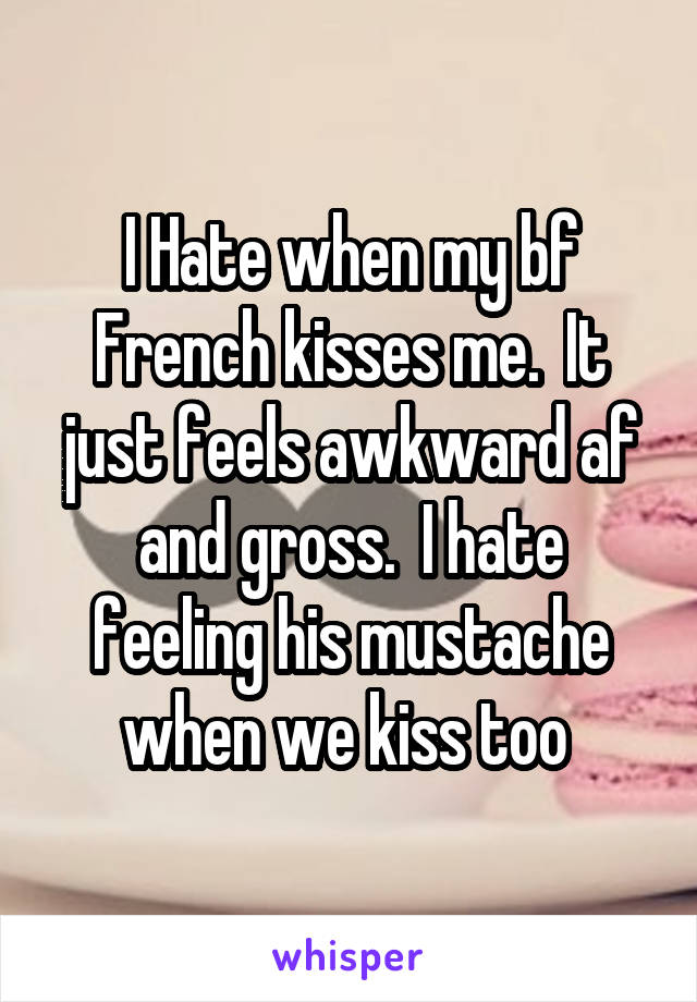 I Hate when my bf French kisses me.  It just feels awkward af and gross.  I hate feeling his mustache when we kiss too 