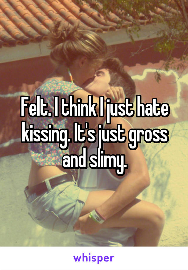 Felt. I think I just hate kissing. It's just gross and slimy.