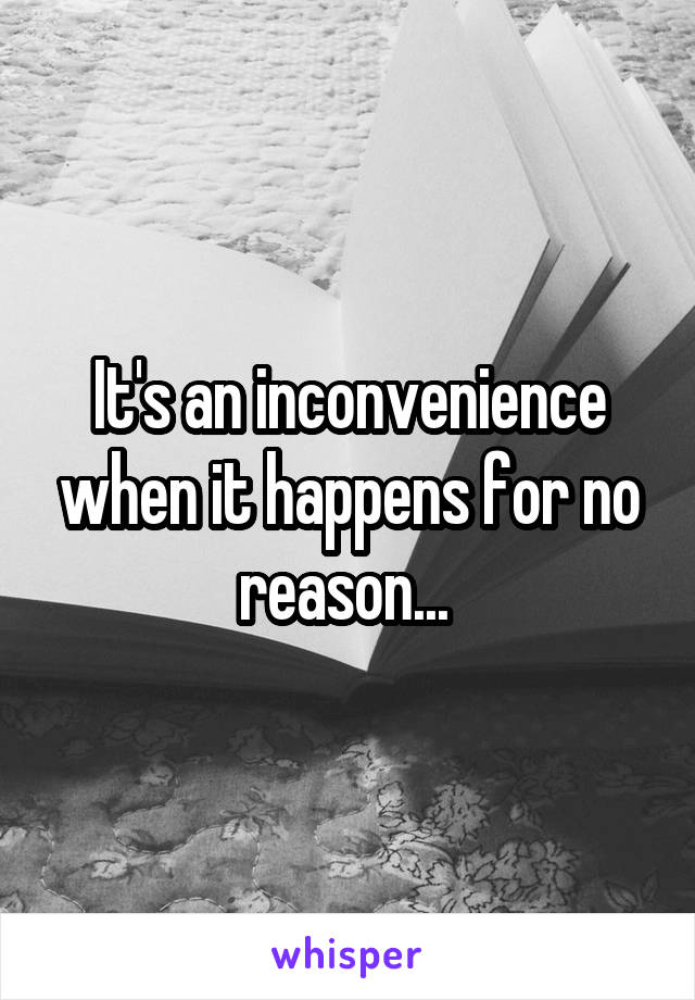 It's an inconvenience when it happens for no reason... 