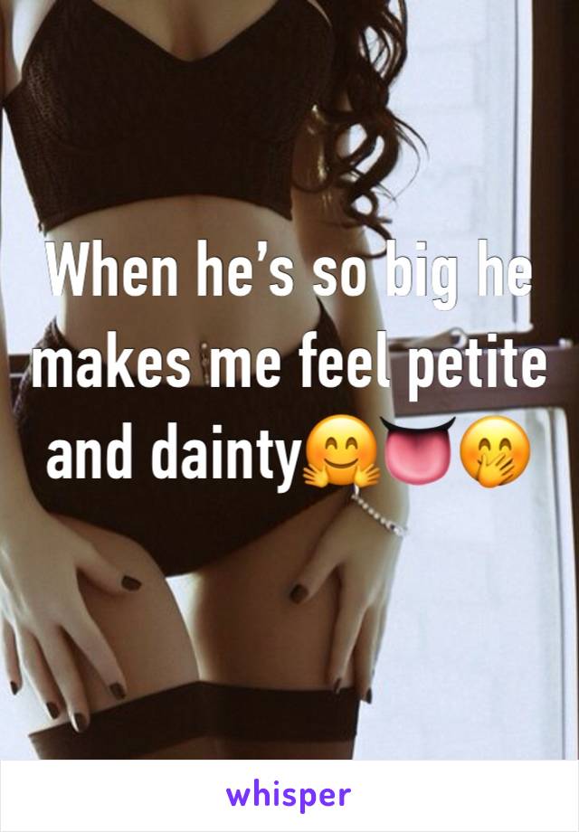 When he’s so big he makes me feel petite and dainty🤗👅🤭