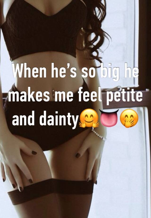 When he’s so big he makes me feel petite and dainty🤗👅🤭