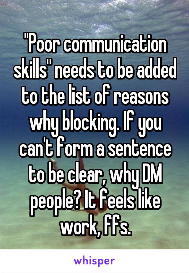 "Poor communication skills" needs to be added to the list of reasons why blocking. If you can't form a sentence to be clear, why DM people? It feels like work, ffs.