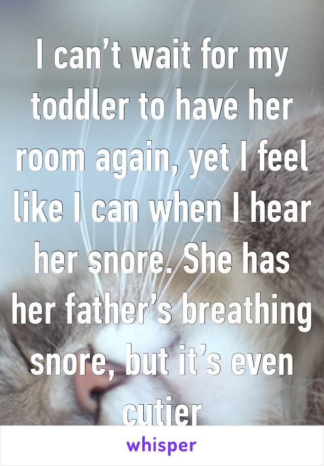 I can’t wait for my toddler to have her room again, yet I feel like I can when I hear her snore. She has her father’s breathing snore, but it’s even cutier 