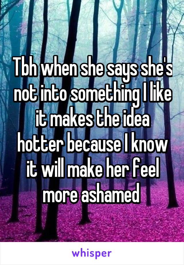 Tbh when she says she's not into something I like it makes the idea hotter because I know it will make her feel more ashamed 